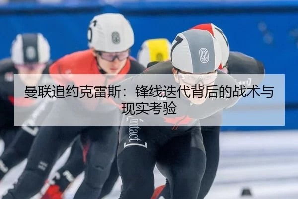 曼联追约克雷斯：锋线迭代背后的战术与现实考验